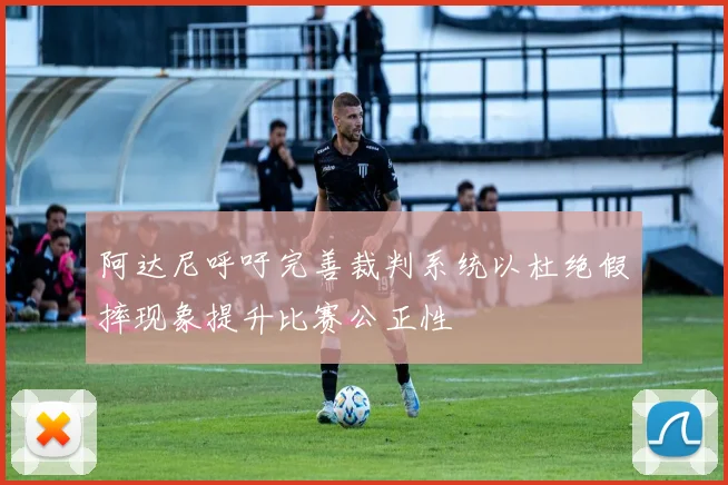阿达尼呼吁完善裁判系统以杜绝假摔现象提升比赛公正性