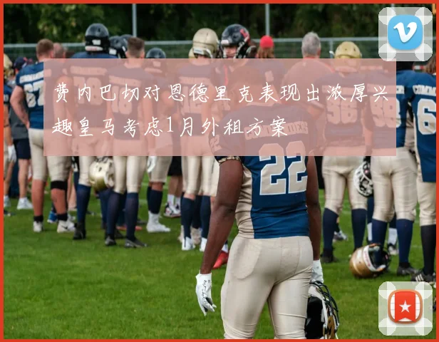 费内巴切对恩德里克表现出浓厚兴趣皇马考虑1月外租方案