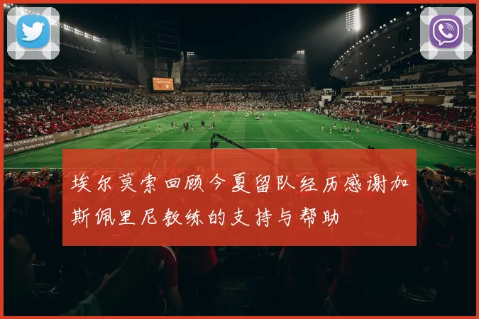 埃尔莫索回顾今夏留队经历感谢加斯佩里尼教练的支持与帮助