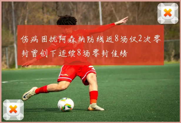 伤病困扰阿森纳防线近8场仅2次零封曾创下连续8场零封佳绩