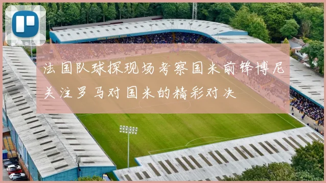 法国队球探现场考察国米前锋博尼关注罗马对国米的精彩对决