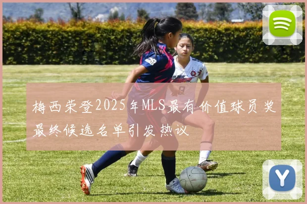 梅西荣登2025年MLS最有价值球员奖最终候选名单引发热议