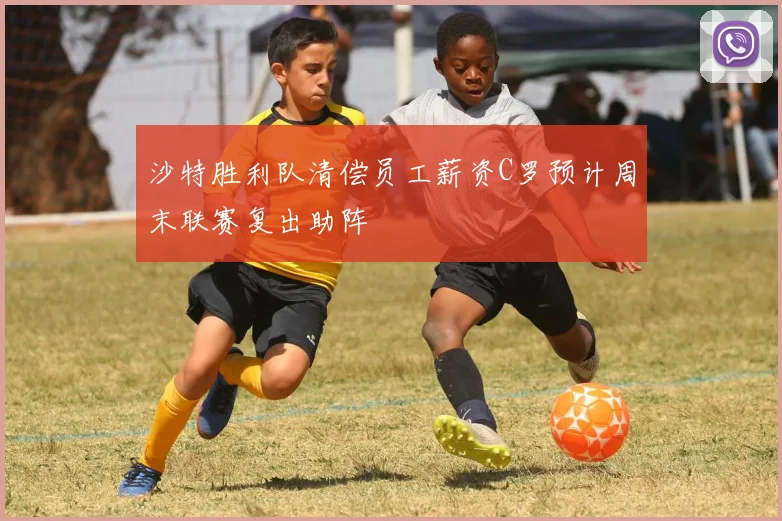 沙特胜利队清偿员工薪资C罗预计周末联赛复出助阵