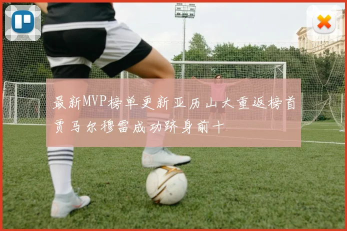 最新MVP榜单更新亚历山大重返榜首贾马尔穆雷成功跻身前十