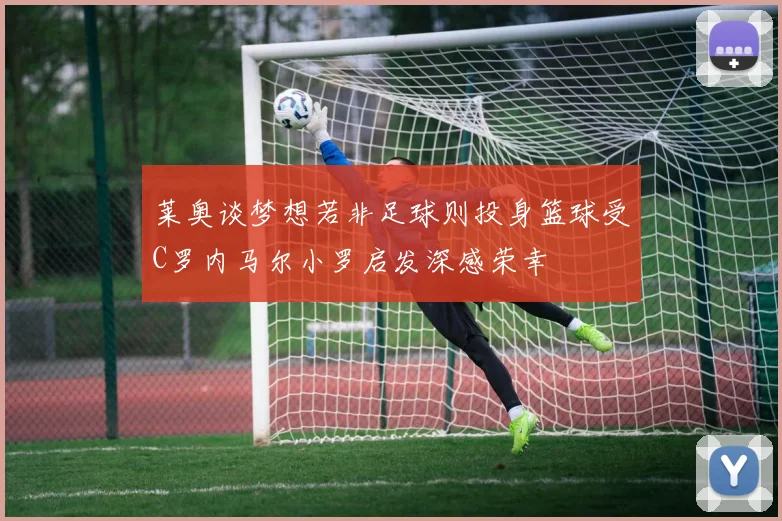 莱奥谈梦想若非足球则投身篮球受C罗内马尔小罗启发深感荣幸
