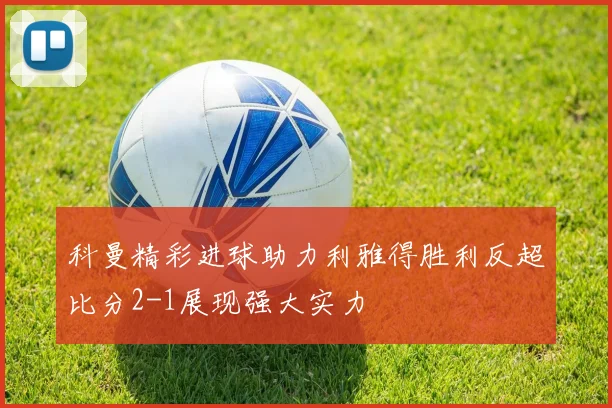科曼精彩进球助力利雅得胜利反超比分2-1展现强大实力