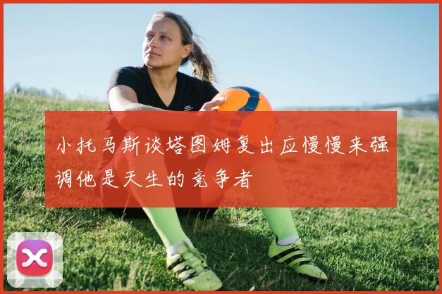 小托马斯谈塔图姆复出应慢慢来强调他是天生的竞争者