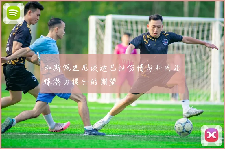 加斯佩里尼谈迪巴拉伤情与科内进球潜力提升的期望