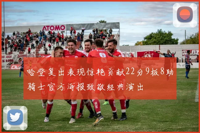 哈登复出表现惊艳贡献22分9板8助骑士官方海报致敬经典演出