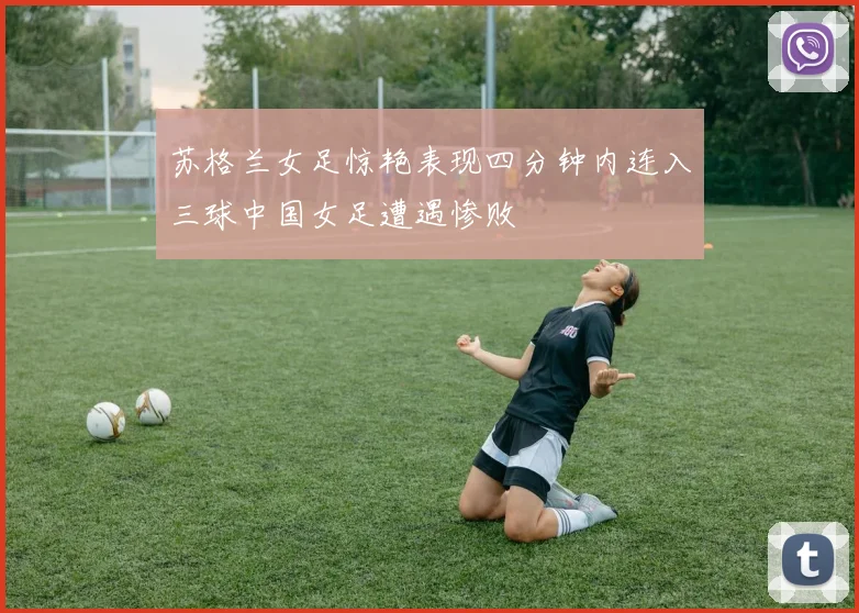 苏格兰女足惊艳表现四分钟内连入三球中国女足遭遇惨败