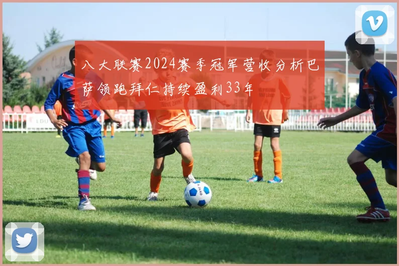 八大联赛2024赛季冠军营收分析巴萨领跑拜仁持续盈利33年