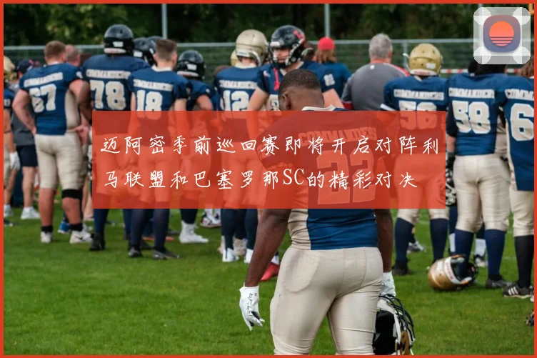 迈阿密季前巡回赛即将开启对阵利马联盟和巴塞罗那SC的精彩对决