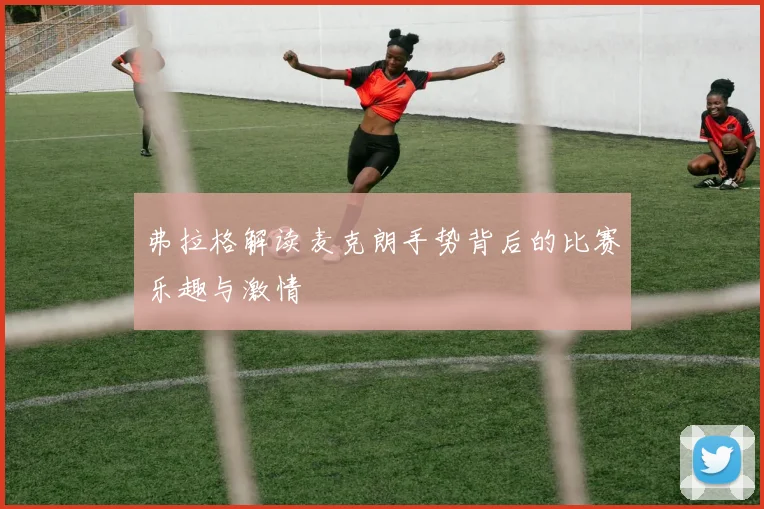 弗拉格解读麦克朗手势背后的比赛乐趣与激情