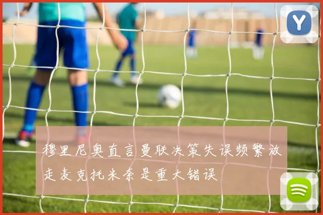 穆里尼奥直言曼联决策失误频繁放走麦克托米奈是重大错误