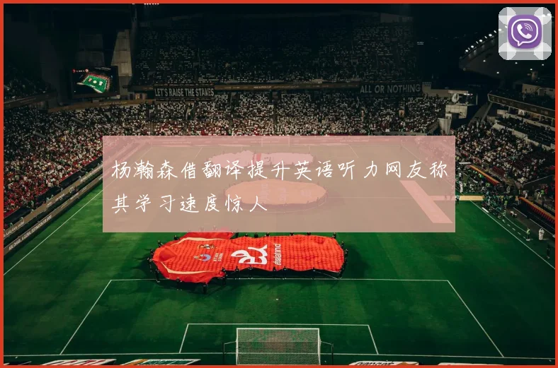 杨瀚森借翻译提升英语听力网友称其学习速度惊人