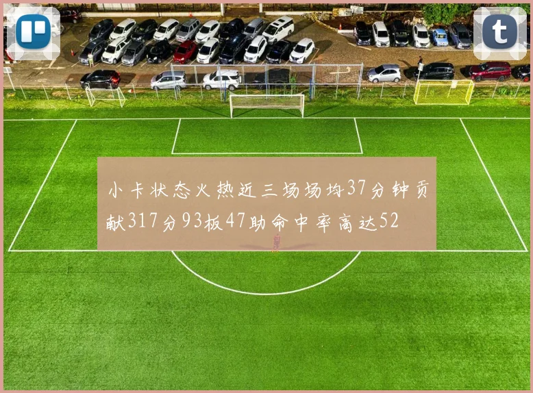 小卡状态火热近三场场均37分钟贡献317分93板47助命中率高达52
