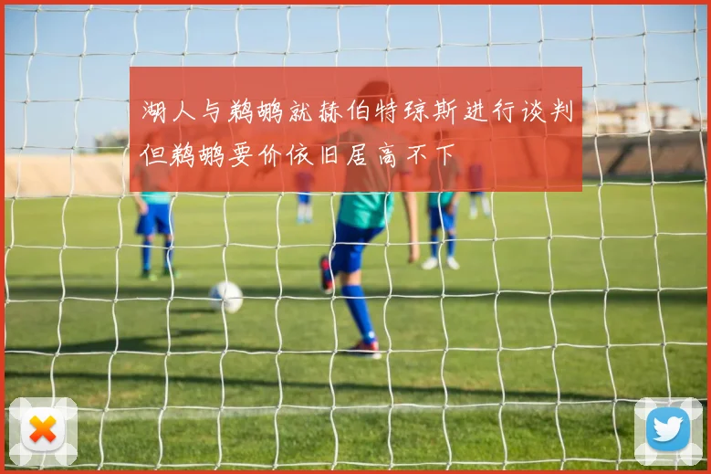 湖人与鹈鹕就赫伯特琼斯进行谈判但鹈鹕要价依旧居高不下