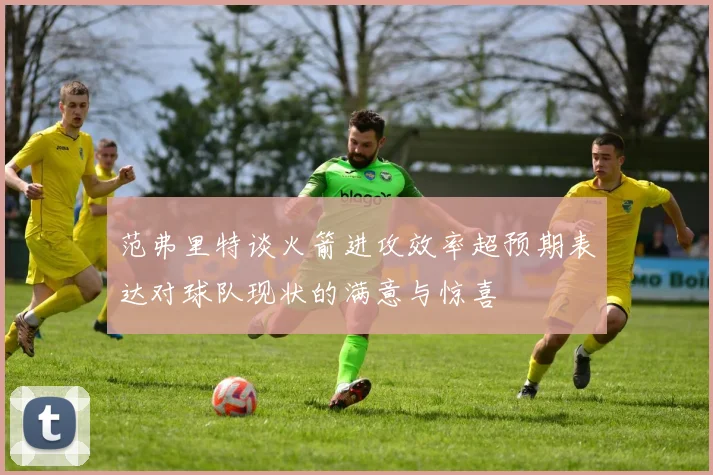 范弗里特谈火箭进攻效率超预期表达对球队现状的满意与惊喜