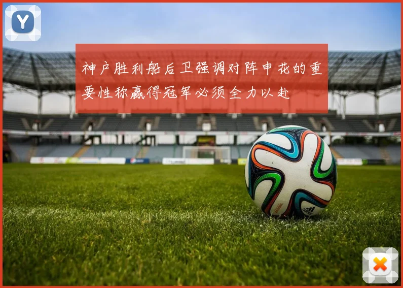 神户胜利船后卫强调对阵申花的重要性称赢得冠军必须全力以赴