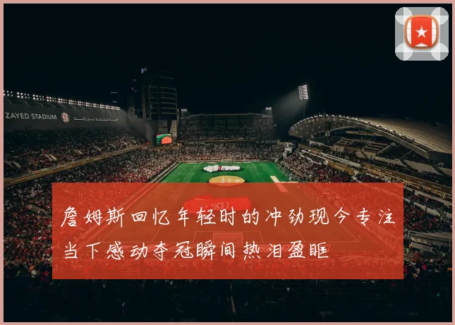 詹姆斯回忆年轻时的冲劲现今专注当下感动夺冠瞬间热泪盈眶