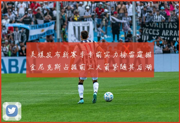 美媒发布新赛季季前实力榜雷霆掘金尼克斯占据前三火箭紧随其后湖人位列第七