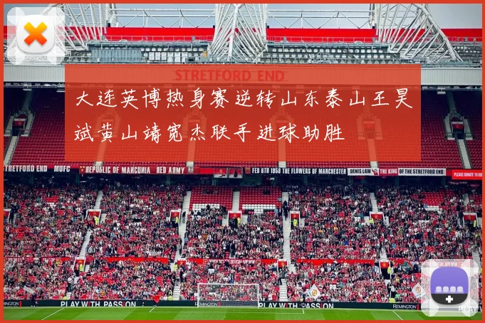 大连英博热身赛逆转山东泰山王昊斌黄山靖宽杰联手进球助胜