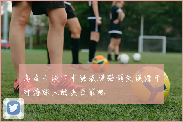 乌度卡谈下半场表现强调失误源于对持球人的夹击策略