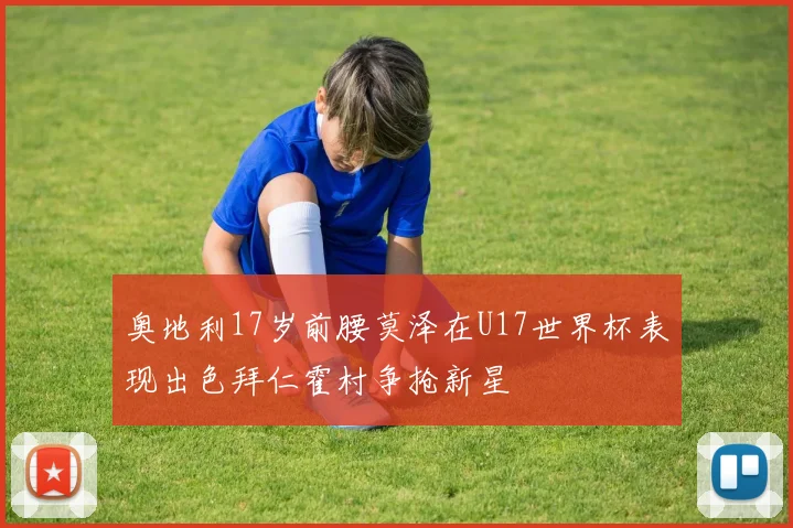 奥地利17岁前腰莫泽在U17世界杯表现出色拜仁霍村争抢新星