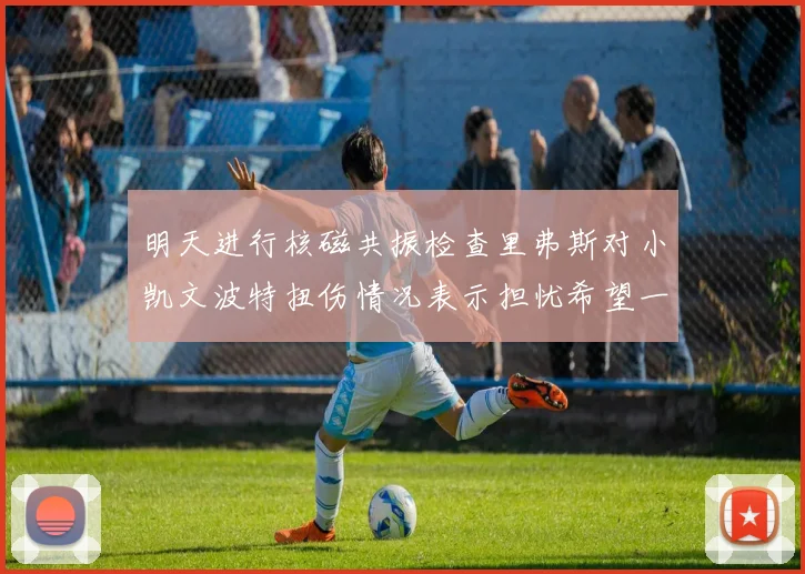 明天进行核磁共振检查里弗斯对小凯文波特扭伤情况表示担忧希望一切顺利