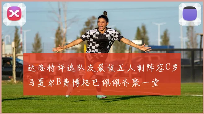 达洛特评选队友最佳五人制阵容C罗马夏尔B费博格巴佩佩齐聚一堂