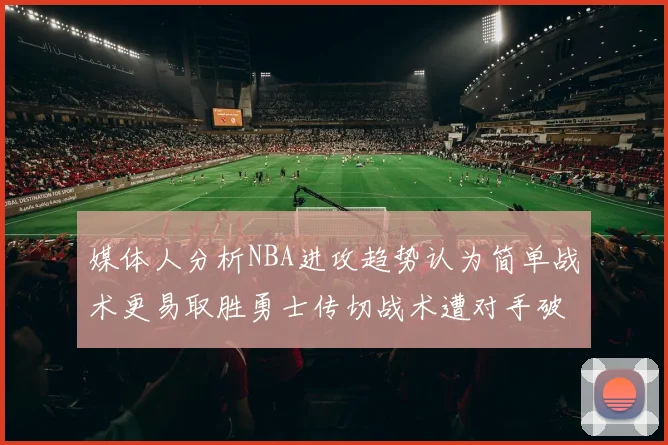 媒体人分析NBA进攻趋势认为简单战术更易取胜勇士传切战术遭对手破解