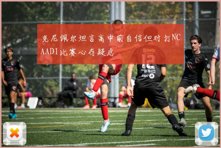 克尼佩尔坦言高中前自信但对打NCAAD1比赛心存疑虑