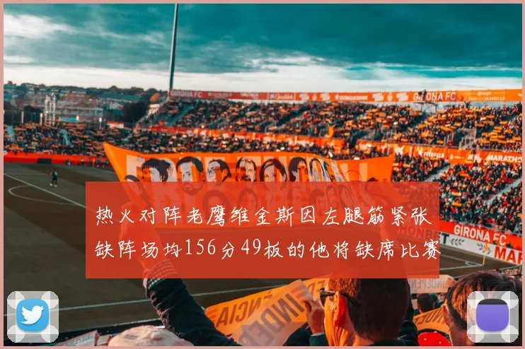 热火对阵老鹰维金斯因左腿筋紧张缺阵场均156分49板的他将缺席比赛