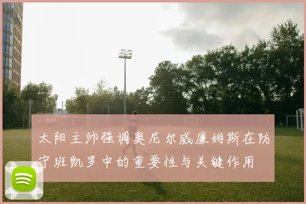 太阳主帅强调奥尼尔威廉姆斯在防守班凯罗中的重要性与关键作用