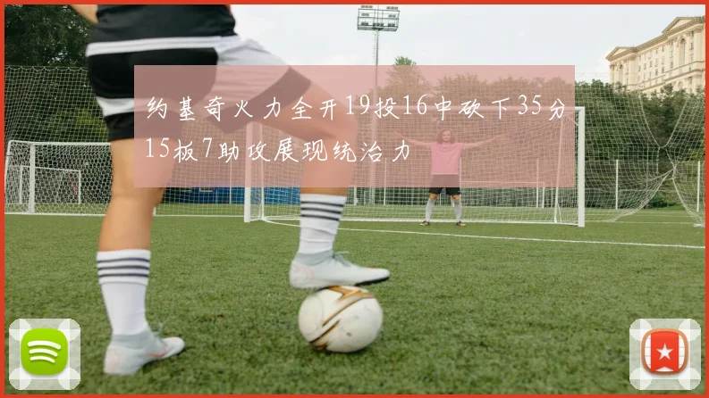 约基奇火力全开19投16中砍下35分15板7助攻展现统治力