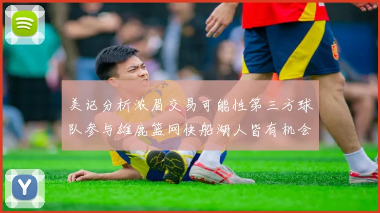 美记分析浓眉交易可能性第三方球队参与雄鹿篮网快船湖人皆有机会