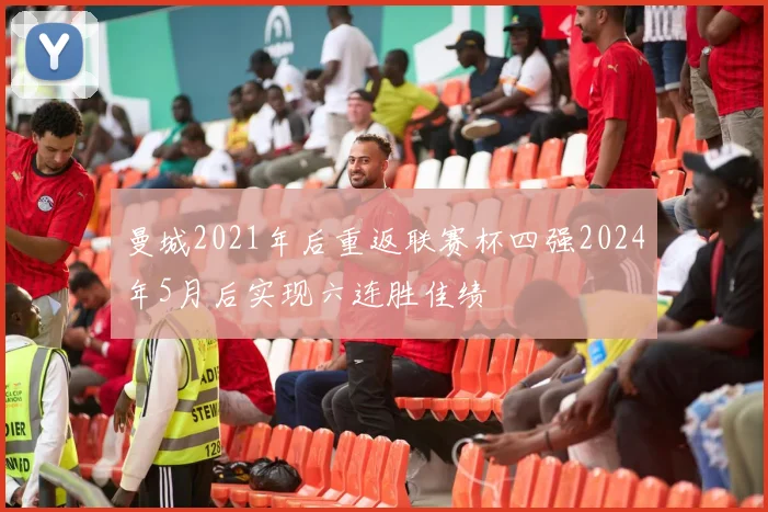 曼城2021年后重返联赛杯四强2024年5月后实现六连胜佳绩
