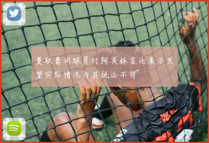 曼联青训球员对阿莫林言论表示失望实际情况与其说法不符