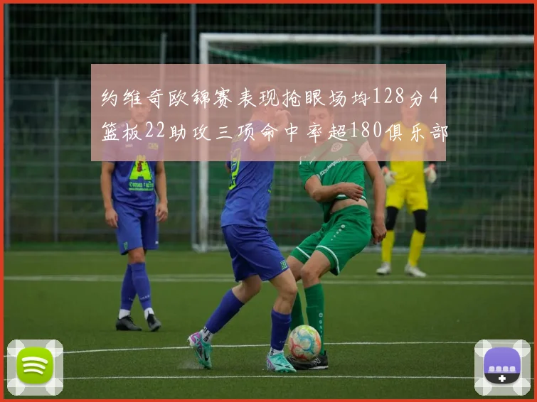 约维奇欧锦赛表现抢眼场均128分4篮板22助攻三项命中率超180俱乐部