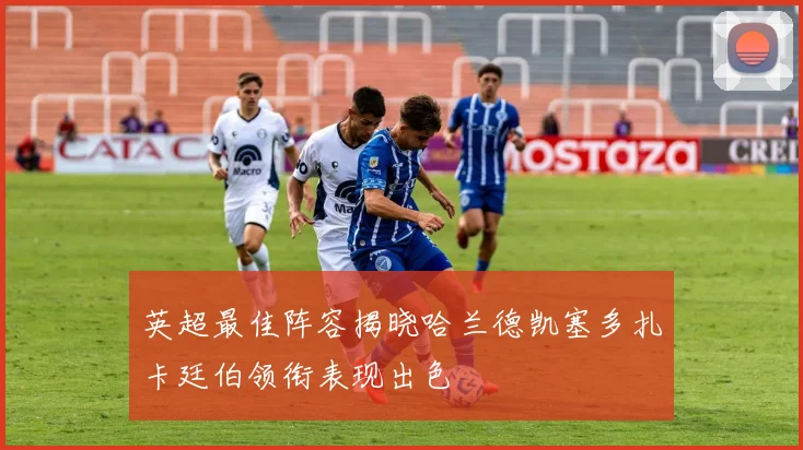 英超最佳阵容揭晓哈兰德凯塞多扎卡廷伯领衔表现出色
