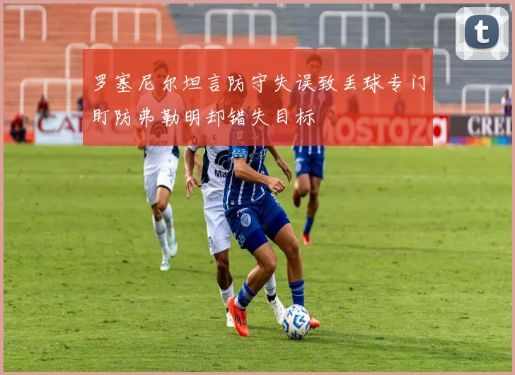罗塞尼尔坦言防守失误致丢球专门盯防弗勒明却错失目标