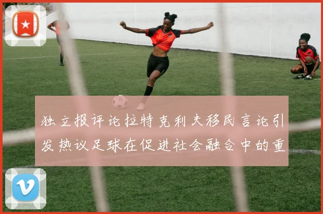 独立报评论拉特克利夫移民言论引发热议足球在促进社会融合中的重要作用