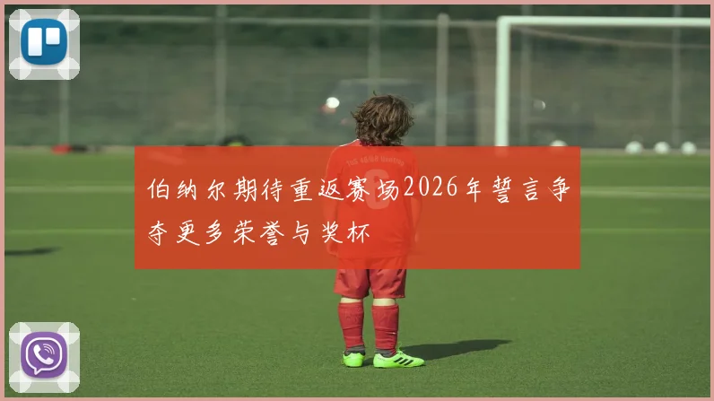 伯纳尔期待重返赛场2026年誓言争夺更多荣誉与奖杯