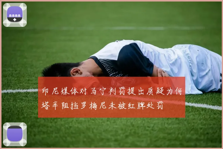 印尼媒体对马宁判罚提出质疑为何塔辛阻挡罗梅尼未被红牌处罚