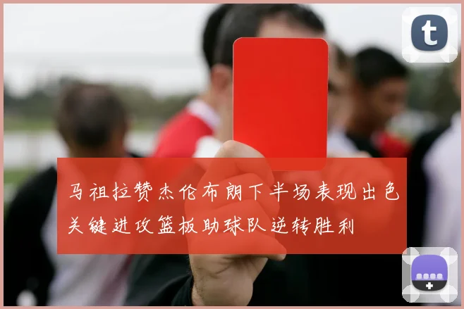 马祖拉赞杰伦布朗下半场表现出色关键进攻篮板助球队逆转胜利