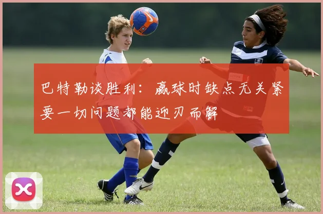 巴特勒谈胜利：赢球时缺点无关紧要一切问题都能迎刃而解