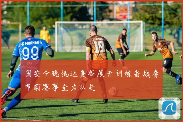 国安今晚抵达曼谷展开训练备战春节前赛事全力以赴