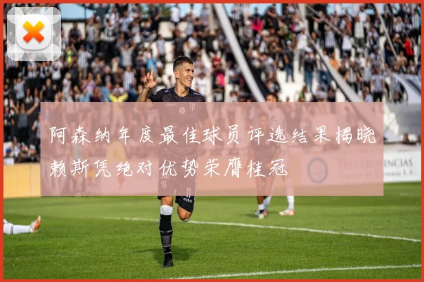 阿森纳年度最佳球员评选结果揭晓赖斯凭绝对优势荣膺桂冠