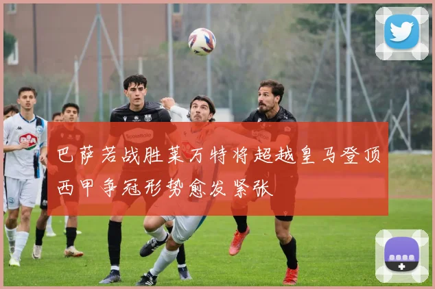 巴萨若战胜莱万特将超越皇马登顶西甲争冠形势愈发紧张