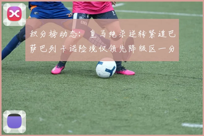 积分榜动态：皇马绝杀逆转紧追巴萨巴列卡诺险境仅领先降级区一分
